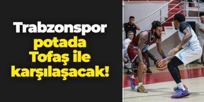Trabzonspor potada Tofaş ile karşılaşacak