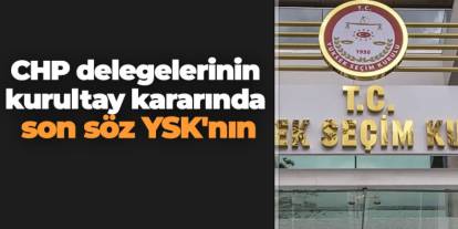 CHP delegelerinin kurultay kararında son söz YSK'nın