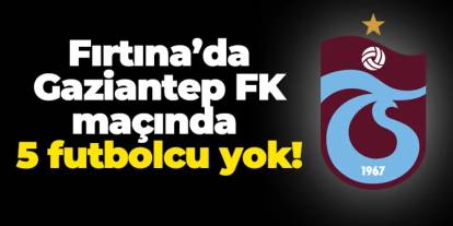 Trabzonspor'da 5 futbolcu Gaziantep'e karşı yok