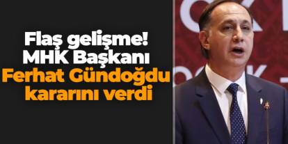 Flaş gelişme! MHK Başkanı Ferhat Gündoğdu kararını verdi