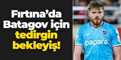 Trabzonspor'da Batagov için tedirgin bekleyiş