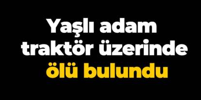 Samsun'da yaşlı adam traktör üzerinde ölü bulundu
