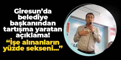 Giresun'da belediye başkanından tartışma yaratan açıklama: "İşe alınanların yüzde sekseni..."