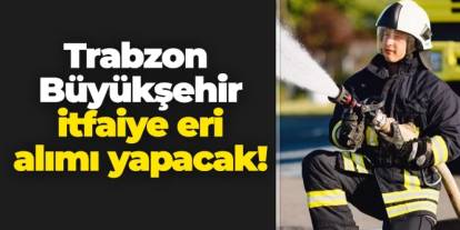 Trabzon Büyükşehir Belediyesi itfaiye eri alımı yapacak!
