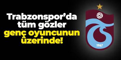 Trabzonspor'da tüm gözler genç oyuncunun üzerinde!