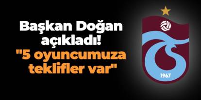 Trabzonspor'da Başkan Doğan açıkladı! "5 oyuncumuza teklifler var"
