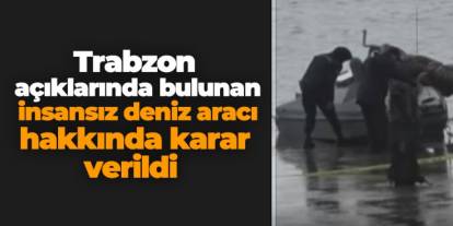 Trabzon açıklarında bulunan insansız deniz aracı hakkında karar verildi