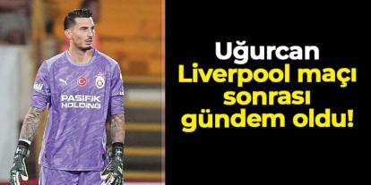 Galatasaray - Liverpool maçı sonrası Uğurcan Çakır gündem oldu!