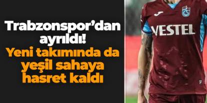 Trabzonspor’dan ayrıldı! Yeni takımında da yeşil sahaya hasret kaldı