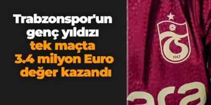 Trabzonspor'un genç yıldızı tek maçta 3.4 milyon Euro değer kazandı