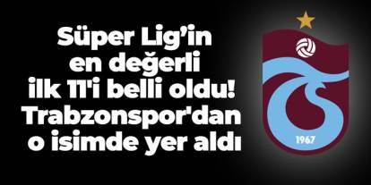 Süper Lig’in en değerli ilk 11'i belli oldu! Trabzonspor'dan o isimde yer aldı