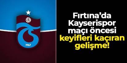 Trabzonspor'da Kayserispor maçı öncesi keyifler kaçtı