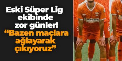 Eski Süper Lig ekibinde zor günler! “Bazen maçlara ağlayarak çıkıyoruz”