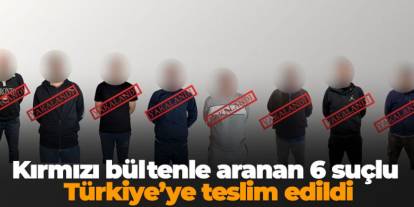 Kırmızı bültenle aranan 6 suçlu Türkiye’ye teslim edildi