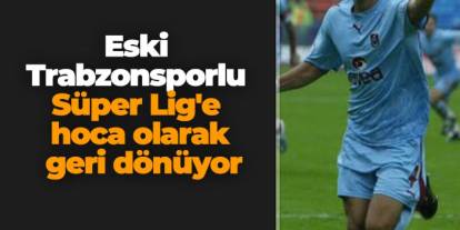 Eski Trabzonsporlu Süper Lig'e hoca olarak geri dönüyor