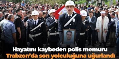 Hayatını kaybeden polis memuru Trabzon’da son yolculuğuna uğurlandı