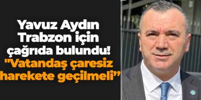 Yavuz Aydın Trabzon için çağrıda bulundu! "Vatandaş çaresiz harekete geçilmeli'