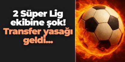 2 Süper Lig Ekibine şok! Transfer yasağı geldi