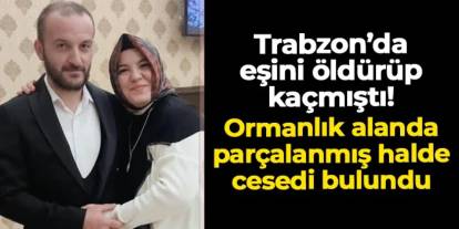 Trabzon'da eşini öldürüp kaçmıştı! Ormanlık alanda parçalanmış halde cesedi bulundu