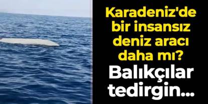 Karadeniz'de bir insansız deniz aracı daha mı? Balıkçılar tedirgin...